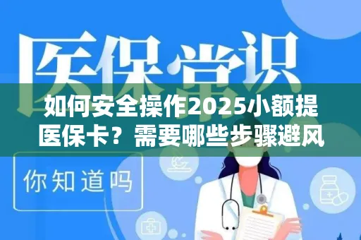 如何安全操作2025小额提医保卡？需要哪些步骤避风险？